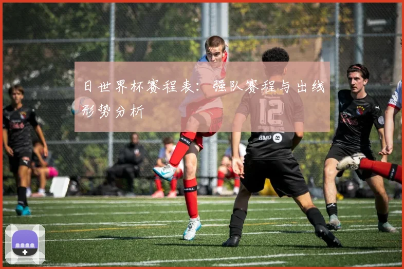 日世界杯赛程表：强队赛程与出线形势分析
