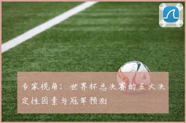 专家视角：世界杯总决赛的五大决定性因素与冠军预测