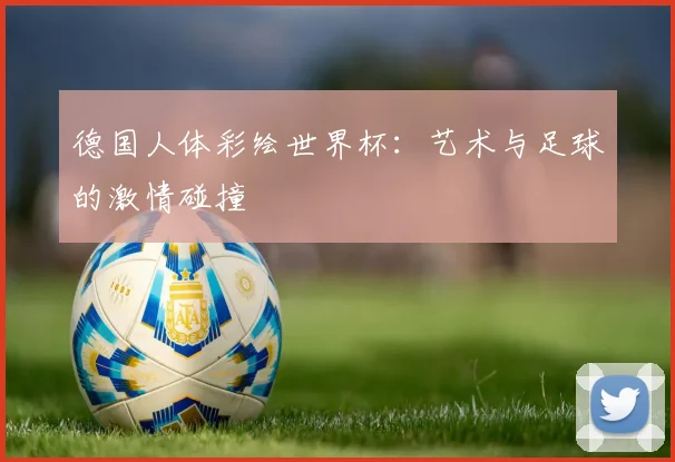 德国人体彩绘世界杯：艺术与足球的激情碰撞